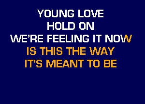 YOUNG LOVE
HOLD 0N
WERE FEELING IT NOW
IS THIS THE WAY
ITS MEANT TO BE