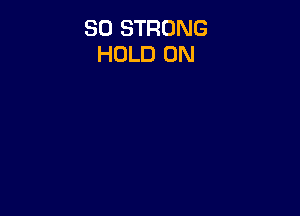 SO STRONG
HOLD 0N