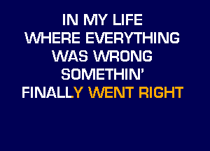 IN MY LIFE
WHERE EVERYTHING
WAS WRONG
SOMETHIN'
FINALLY WENT RIGHT