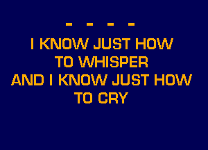 I KNOW JUST HOW
TO WHISPER

AND I KNOW JUST HOW
TO CRY