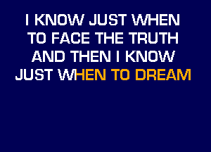 I KNOW JUST WHEN

TO FACE THE TRUTH

AND THEN I KNOW
JUST WHEN T0 DREAM