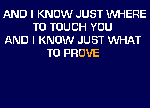 AND I KNOW JUST WHERE
TO TOUCH YOU
AND I KNOW JUST WHAT
TO PROVE