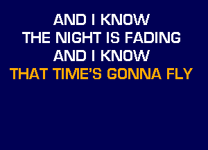 AND I KNOW
THE NIGHT IS FADING
AND I KNOW
THAT TIME'S GONNA FLY