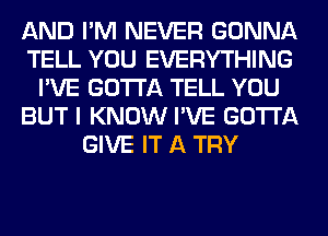 AND I'M NEVER GONNA
TELL YOU EVERYTHING
I'VE GOTTA TELL YOU
BUT I KNOW I'VE GOTTA
GIVE IT A TRY
