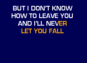 BUT I DON'T KNOW
HOW TO LEAVE YOU
AND I'LL NEVER
LET YOU FALL