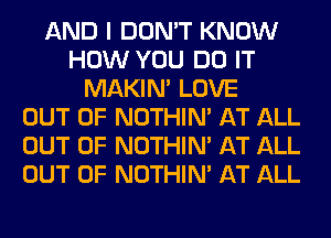 AND I DON'T KNOW
HOW YOU DO IT
MAKIM LOVE
OUT OF NOTHIN' AT ALL
OUT OF NOTHIN' AT ALL
OUT OF NOTHIN' AT ALL