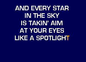 AND EVERY STAR
IN THE SKY
IS TAKIM AIM
AT YOUR EYES

LIKE A SPOTLIGHT