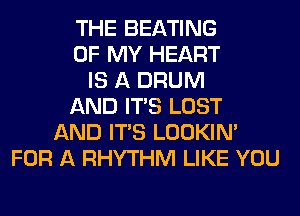 THE BEATING
OF MY HEART
IS A DRUM
AND ITS LOST
AND ITS LOOKIN'
FOR A RHYTHM LIKE YOU
