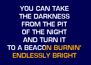 YOU CAN TAKE
THE DARKNESS
FROM THE PIT
OF THE NIGHT
AND TURN IT
TO A BEACON BURNIN'
ENDLESSLY BRIGHT