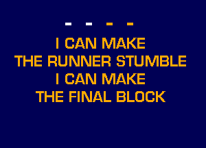 I CAN MAKE
THE RUNNER STUMBLE
I CAN MAKE
THE FINAL BLOCK