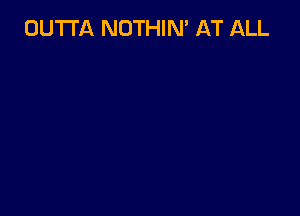 OUTTA NOTHIN' AT ALL