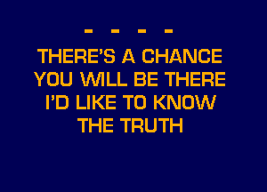 THERE'S A CHANCE
YOU WILL BE THERE
I'D LIKE TO KNOW
THE TRUTH