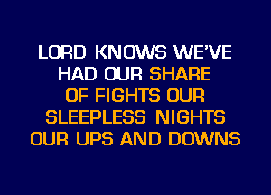 LORD KNOWS WE'VE
HAD OUR SHARE
OF FIGHTS OUR
SLEEPLESS NIGHTS
OUR UPS AND DOWNS