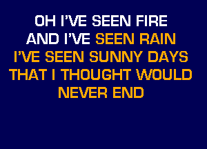 0H I'VE SEEN FIRE
AND I'VE SEEN RAIN
I'VE SEEN SUNNY DAYS
THAT I THOUGHT WOULD
NEVER END