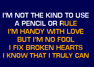 I'M NOT THE KIND TO USE
A PENCIL 0R RULE
I'M HANDY WITH LOVE
BUT I'M N0 FOOL

I FIX BROKEN HEARTS
I KNOW THAT I TRULY CAN