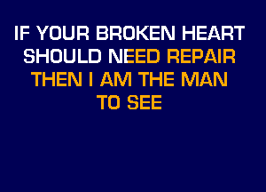 IF YOUR BROKEN HEART
SHOULD NEED REPAIR
THEN I AM THE MAN
TO SEE