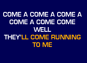 COME A COME A COME A
COME A COME COME
WELL
THEY'LL COME RUNNING
TO ME