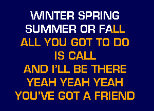 'WINTER SPRING
SUMMER 0R FALL
ALL YOU GOT TO DO
IS CALL
AND I'LL BE THERE
YEAH YEAH YEAH
YOU'VE GOT A FRIEND