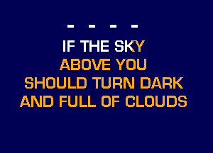 IF THE SKY
ABOVE YOU

SHOULD TURN DARK
AND FULL OF CLOUDS