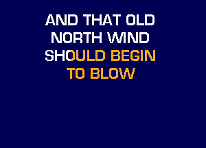 AND THAT OLD
NORTH WND
SHOULD BEGIN
T0 BLOW