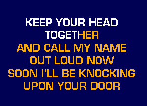 KEEP YOUR HEAD
TOGETHER
AND CALL MY NAME
OUT LOUD NOW
SOON I'LL BE KNOCKING
UPON YOUR DOOR