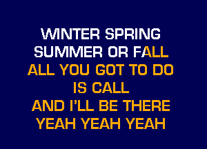 WINTER SPRING
SUMMER 0R FALL
IALL YOU GOT TO DO
IS CALL
AND I'LL BE THERE
YEAH YEAH YEAH