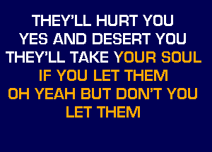 THEY'LL HURT YOU
YES AND DESERT YOU
THEY'LL TAKE YOUR SOUL
IF YOU LET THEM
OH YEAH BUT DON'T YOU
LET THEM