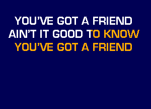 YOU'VE GOT A FRIEND
AIN'T IT GOOD TO KNOW
YOU'VE GOT A FRIEND