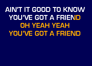 AIN'T IT GOOD TO KNOW
YOU'VE GOT A FRIEND
OH YEAH YEAH
YOU'VE GOT A FRIEND