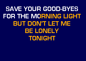 SAVE YOUR GOOD-BYES
FOR THE MORNING LIGHT
BUT DON'T LET ME
BE LONELY
TONIGHT