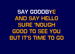 SAY GOODBYE
AND SAY HELLO
SURE 'NOUGH
GOOD TO SEE YOU
BUT ITS TIME TO GO