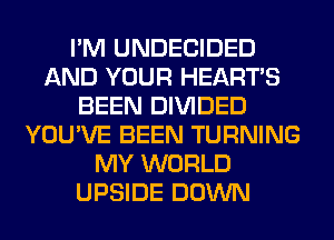 I'M UNDECIDED
AND YOUR HEARTS
BEEN DIVIDED
YOU'VE BEEN TURNING
MY WORLD
UPSIDE DOWN