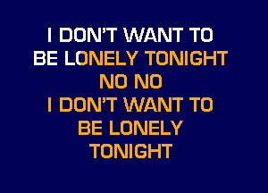 I DON'T WANT TO
BE LONELY TONIGHT
N0 NO
I DON'T WANT TO
BE LONELY
TONIGHT
