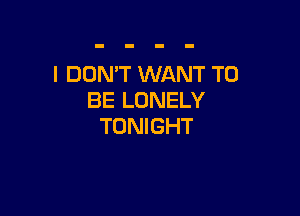 l DDMT WANT TO
BE LONELY

TONIGHT