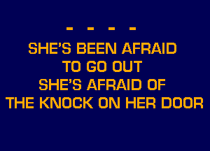 SHE'S BEEN AFRAID
TO GO OUT
SHE'S AFRAID OF
THE KNOCK ON HER DOOR