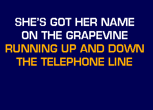 SHE'S GOT HER NAME
ON THE GRAPEVINE
RUNNING UP AND DOWN
THE TELEPHONE LINE
