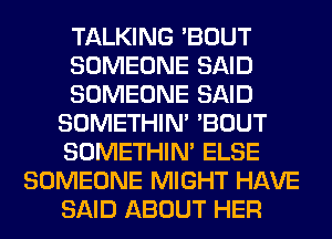 TALKING 'BOUT
SOMEONE SAID
SOMEONE SAID
SOMETHIN' 'BOUT
SOMETHIN' ELSE
SOMEONE MIGHT HAVE
SAID ABOUT HER