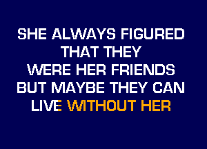 SHE ALWAYS FIGURED
THAT THEY
WERE HER FRIENDS
BUT MAYBE THEY CAN
LIVE WITHOUT HER