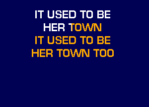 IT USED TO BE
HER TOWN
IT USED TO BE
HER TOWN T00