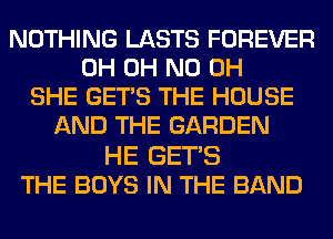 NOTHING LASTS FOREVER
0H OH ND OH
SHE GET'S THE HOUSE
AND THE GARDEN

HE GETS
THE BOYS IN THE BAND
