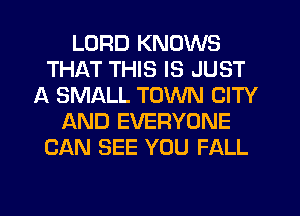 LORD KNOWS
THAT THIS IS JUST
A SMALL TOWN CITY
AND EVERYONE
CAN SEE YOU FALL