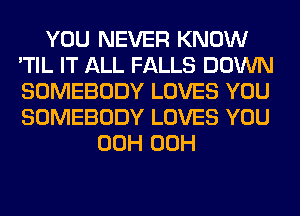 YOU NEVER KNOW
'TIL IT ALL FALLS DOWN
SOMEBODY LOVES YOU
SOMEBODY LOVES YOU

00H 00H