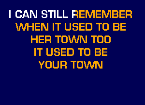 I CAN STILL REMEMBER
WHEN IT USED TO BE
HER TOWN T00
IT USED TO BE
YOUR TOWN