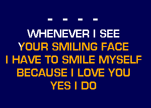 INHENEVER I SEE
YOUR SMILING FACE
I HAVE TO SMILE MYSELF
BECAUSE I LOVE YOU
YES I DO