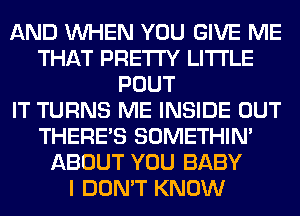 AND WHEN YOU GIVE ME
THAT PRETTY LITI'LE
POUT
IT TURNS ME INSIDE OUT
THERE'S SOMETHIN'
ABOUT YOU BABY
I DON'T KNOW