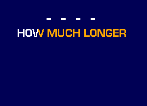 HOW MUCH LONGER