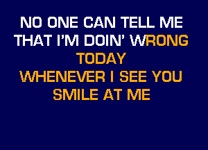 NO ONE CAN TELL ME
THAT I'M DOIN' WRONG
TODAY
VVHENEVER I SEE YOU
SMILE AT ME