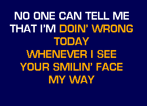 NO ONE CAN TELL ME
THAT I'M DOIN' WRONG
TODAY
VVHENEVER I SEE
YOUR SMILIM FACE
MY WAY