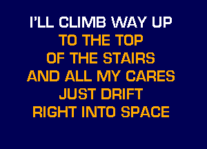 I'LL CLIMB WAY UP
TO THE TOP
OF THE STAIRS
AND ALL MY CARES
JUST DRIFT
RIGHT INTO SPACE