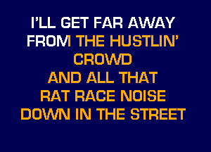 I'LL GET FAR AWAY
FROM THE HUSTLIN'
CROWD
AND ALL THAT
RAT RACE NOISE
DOWN IN THE STREET